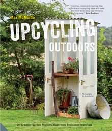 Upcycling Outdoors - 20 Creative Garden Projects Made from Reclaimed Materials by Max McMurdo Published by Jacqui Small on 19th April, £20